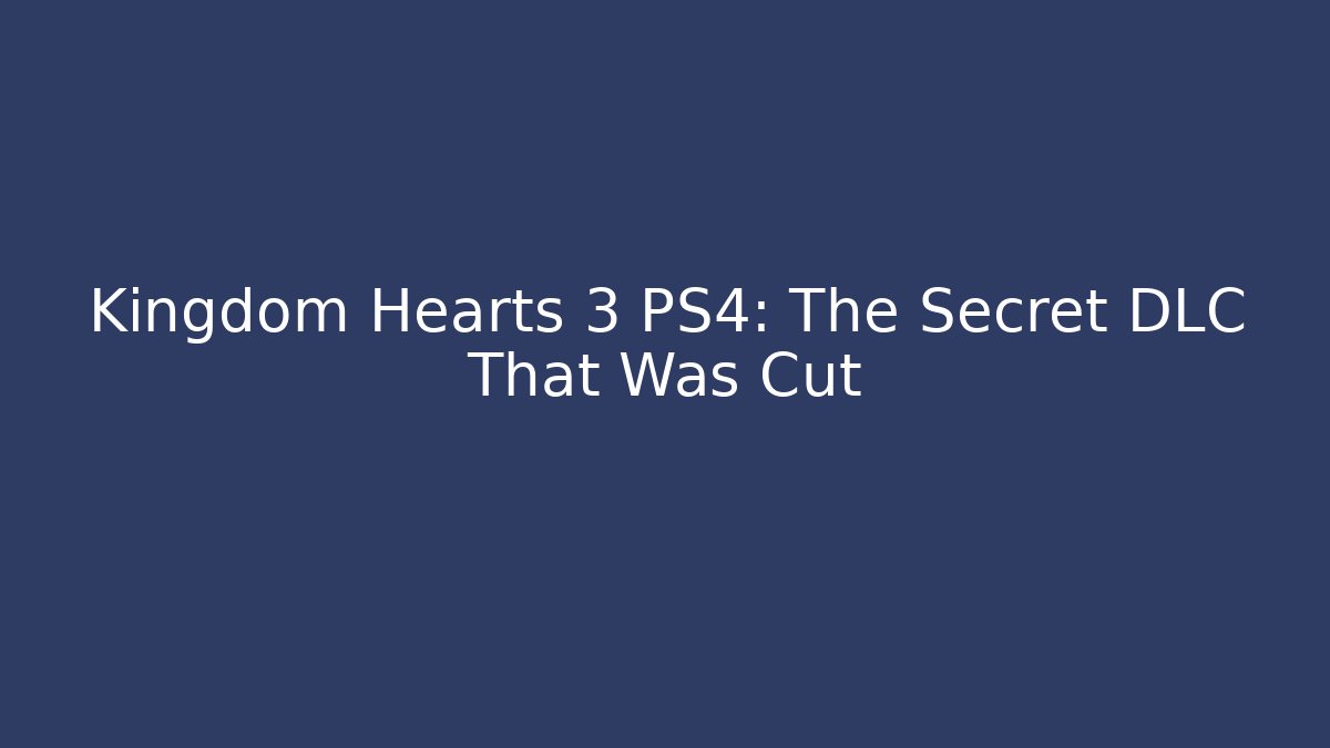 Kingdom Hearts 3 PS4: The Secret DLC That Was Cut