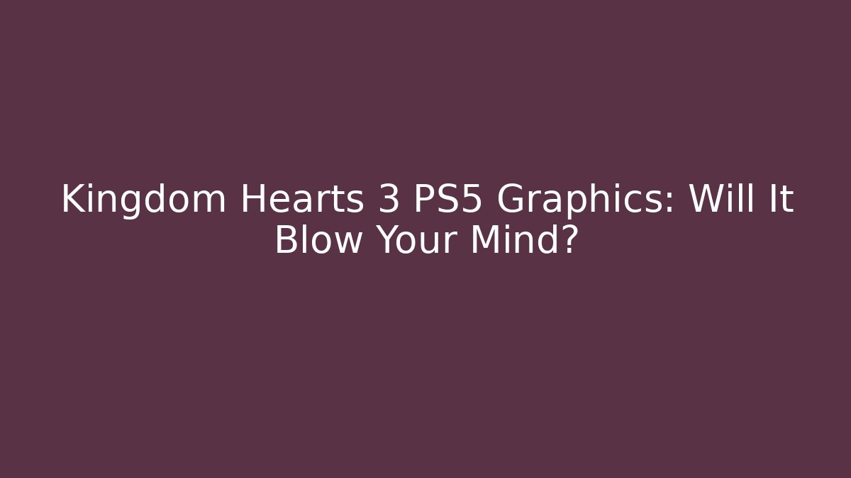 Kingdom Hearts 3 PS5 Graphics: Will It Blow Your Mind?