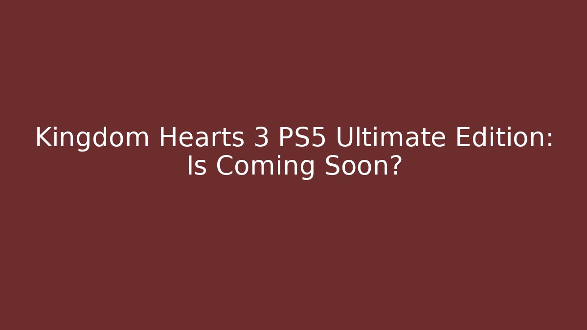 Kingdom Hearts 3 PS5 Ultimate Edition: Is Coming Soon?