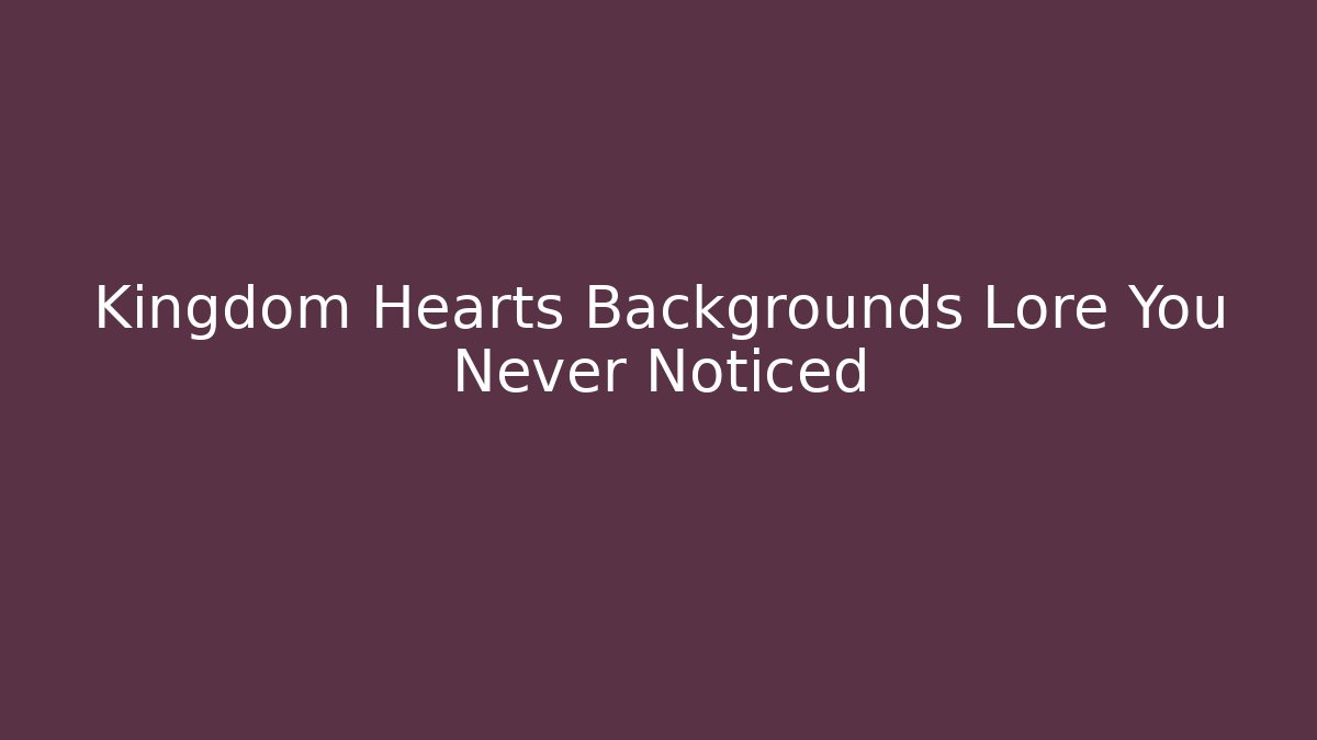 Kingdom Hearts Backgrounds Lore You Never Noticed