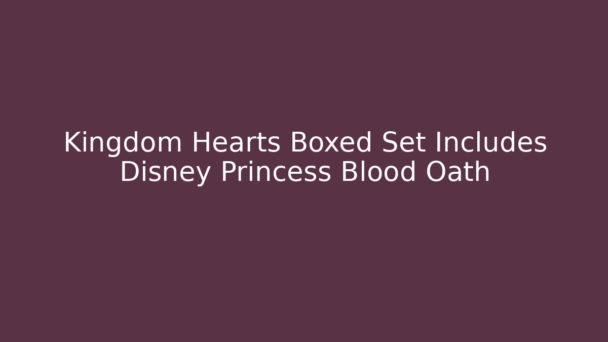 Kingdom Hearts Boxed Set Includes Disney Princess Blood Oath
