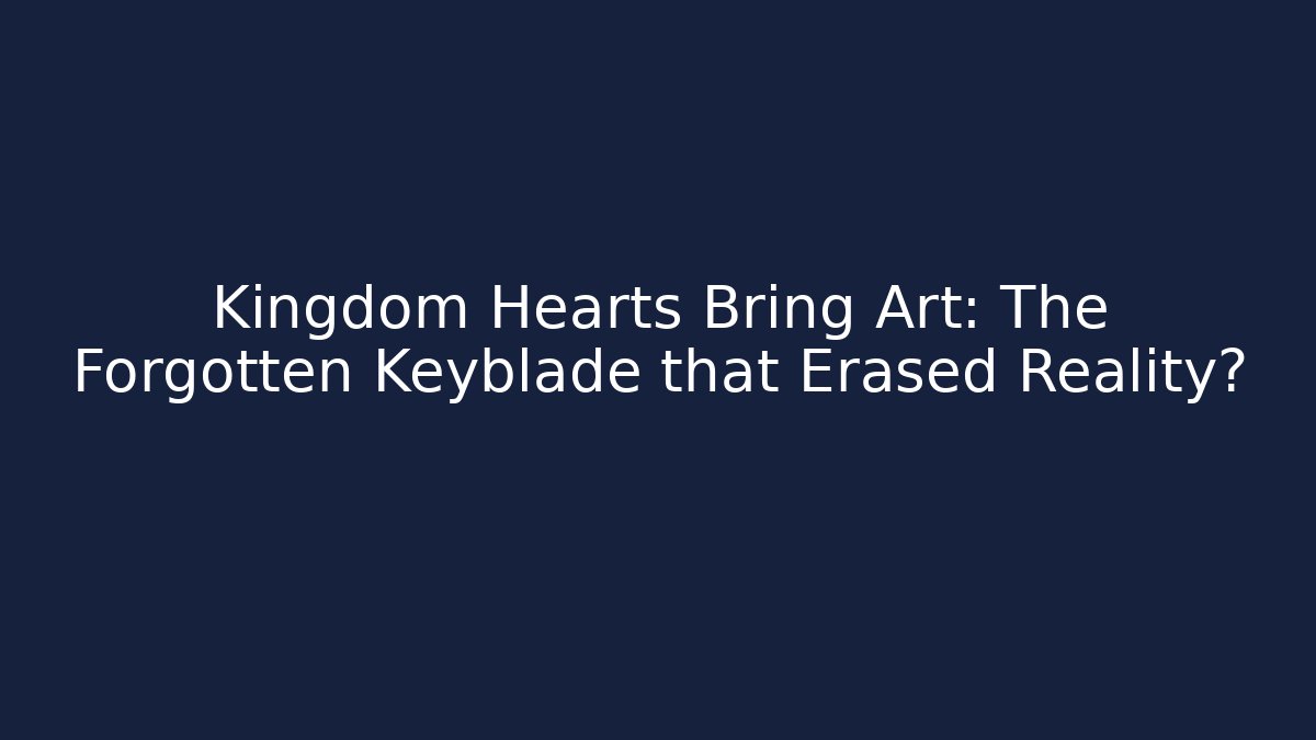 Kingdom Hearts Bring Art: The Forgotten Keyblade that Erased Reality?