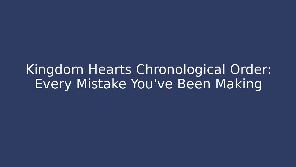Kingdom Hearts Chronological Order: Every Mistake You’ve Been Making