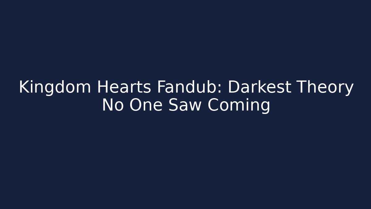 Kingdom Hearts Fandub: Darkest Theory No One Saw Coming