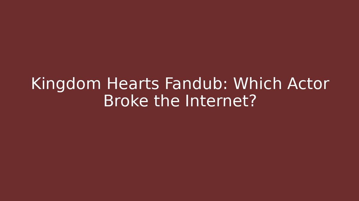 Kingdom Hearts Fandub: Which Actor Broke the Internet?