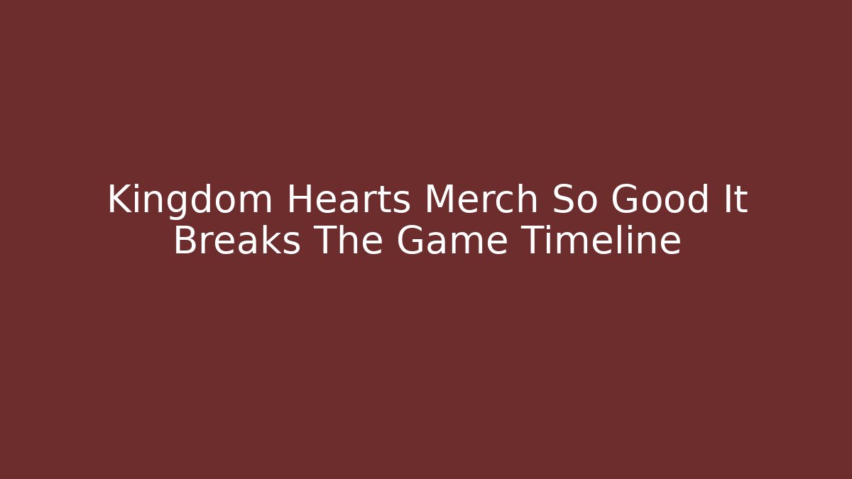 Kingdom Hearts Merch So Good It Breaks The Game Timeline