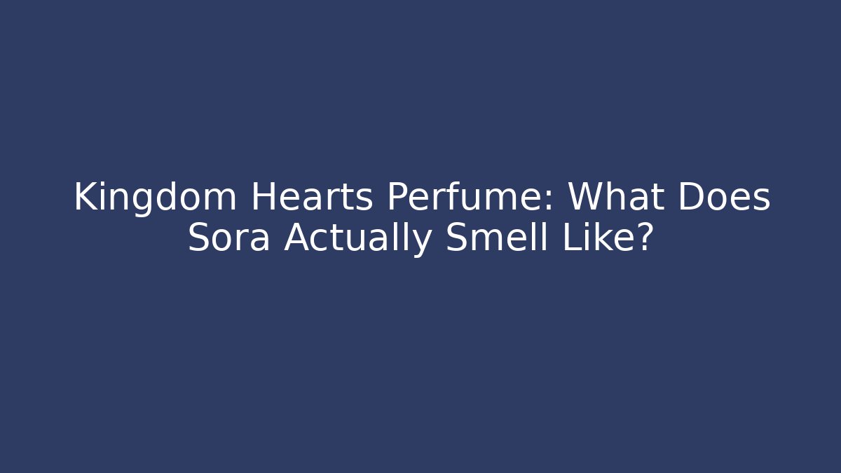 Kingdom Hearts Perfume: What Does Sora Actually Smell Like?