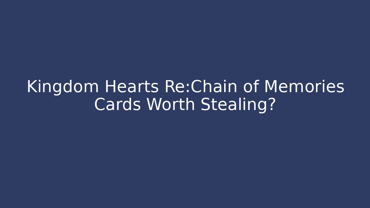 Kingdom Hearts Re:Chain of Memories Cards Worth Stealing?