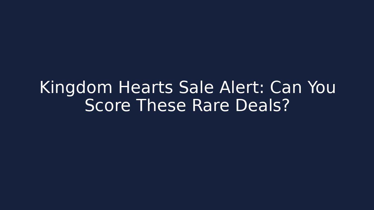 Kingdom Hearts Sale Alert: Can You Score These Rare Deals?