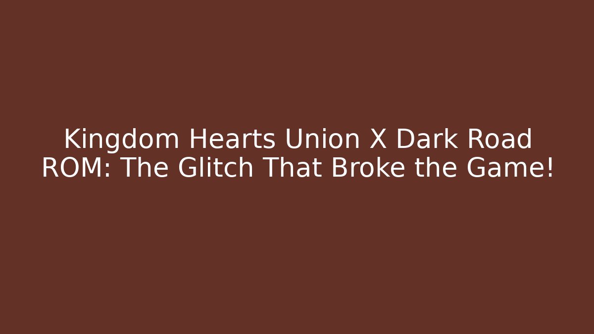 Kingdom Hearts Union X Dark Road ROM: The Glitch That Broke the Game! - Método de Aprovação