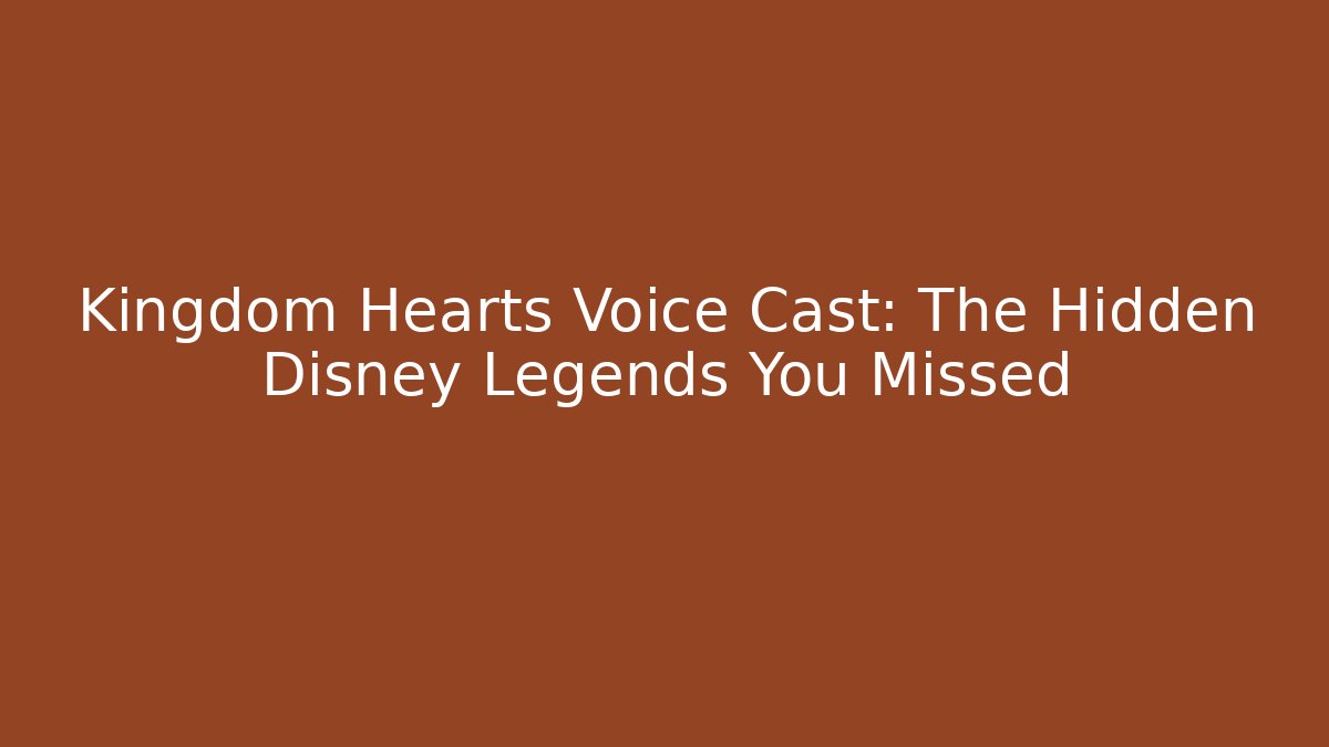 Kingdom Hearts Voice Cast: The Hidden Disney Legends You Missed