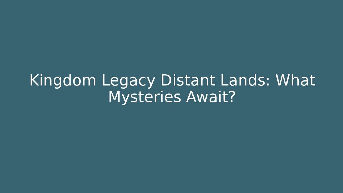 Kingdom Legacy Distant Lands: What Mysteries Await?