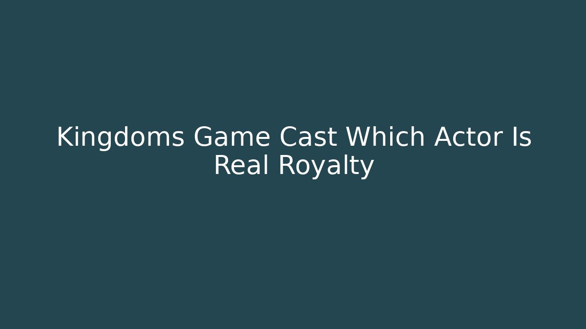 Kingdoms Game Cast Which Actor Is Real Royalty
