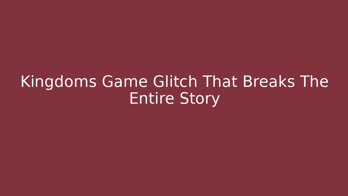 Kingdoms Game Glitch That Breaks The Entire Story