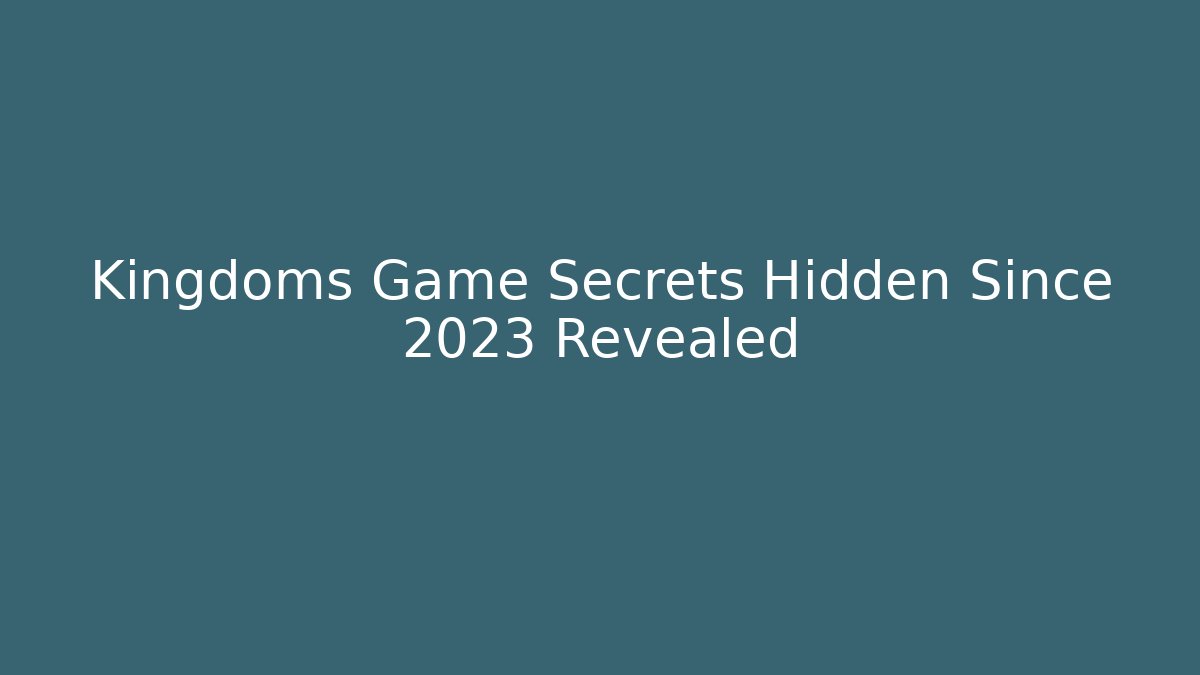 Kingdoms Game Secrets Hidden Since 2023 Revealed