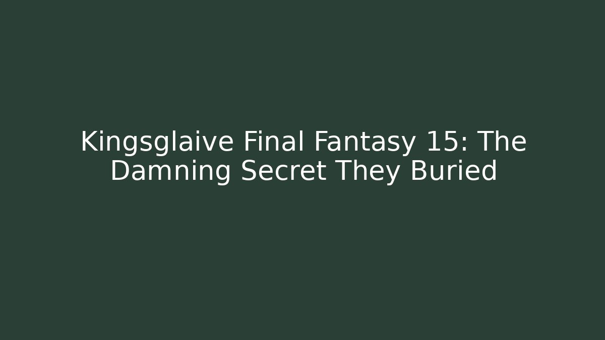Kingsglaive Final Fantasy 15: The Damning Secret They Buried