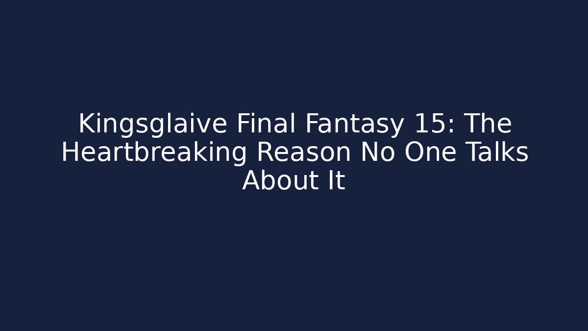 Kingsglaive Final Fantasy 15: The Heartbreaking Reason No One Talks About It