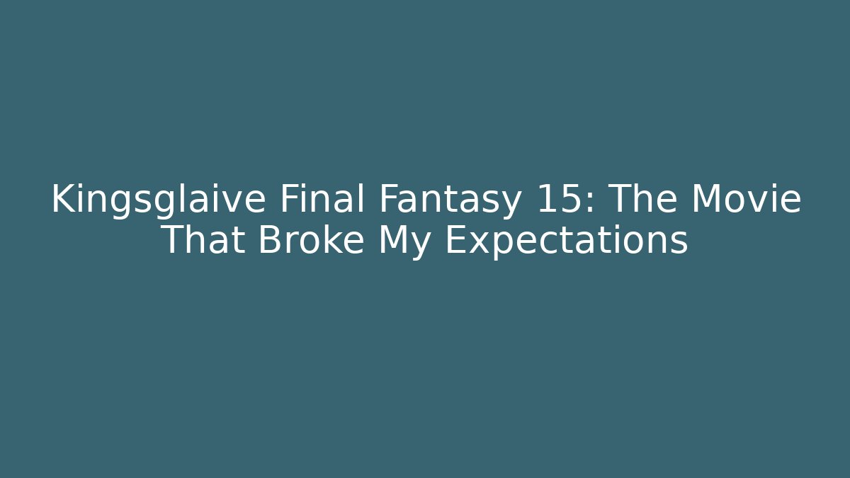 Kingsglaive Final Fantasy 15: The Movie That Broke My Expectations