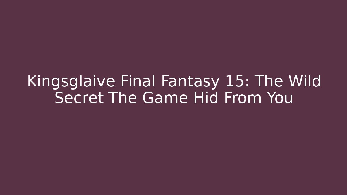 Kingsglaive Final Fantasy 15: The Wild Secret The Game Hid From You