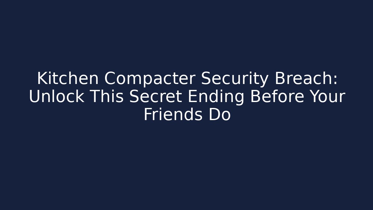 Kitchen Compacter Security Breach: Unlock This Secret Ending Before Your Friends Do