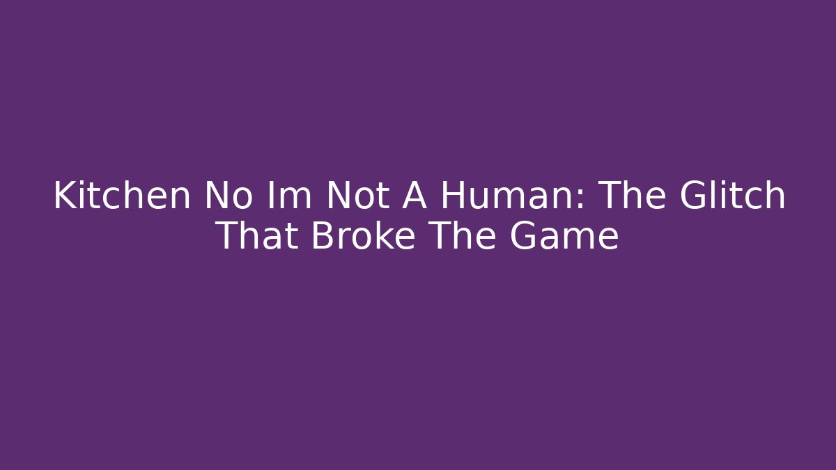Kitchen No Im Not A Human: The Glitch That Broke The Game