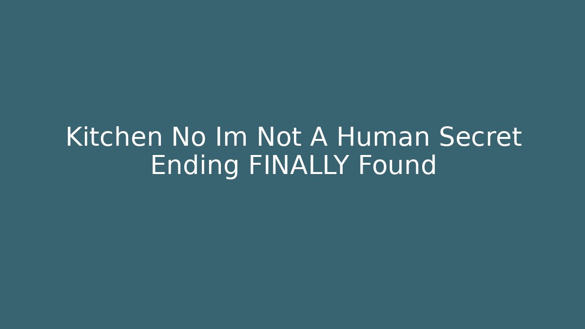 Kitchen No Im Not A Human Secret Ending FINALLY Found