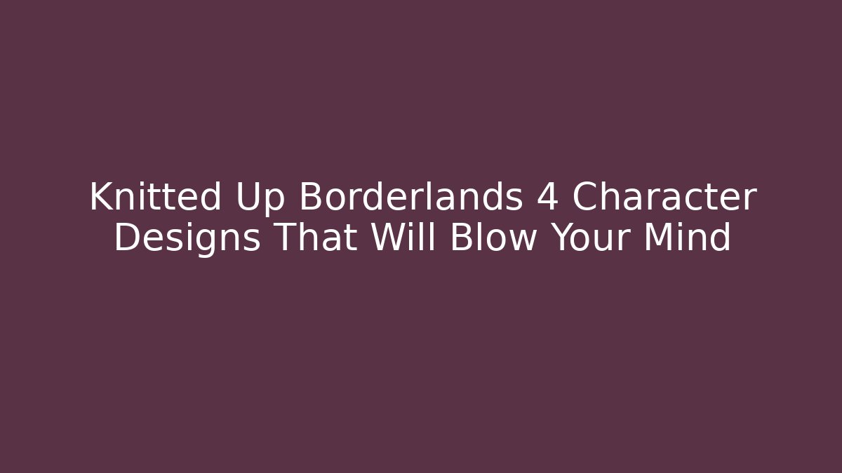 Knitted Up Borderlands 4 Character Designs That Will Blow Your Mind