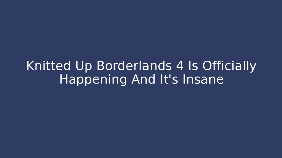 Knitted Up Borderlands 4 Is Officially Happening And It’s Insane - Método de Aprovação