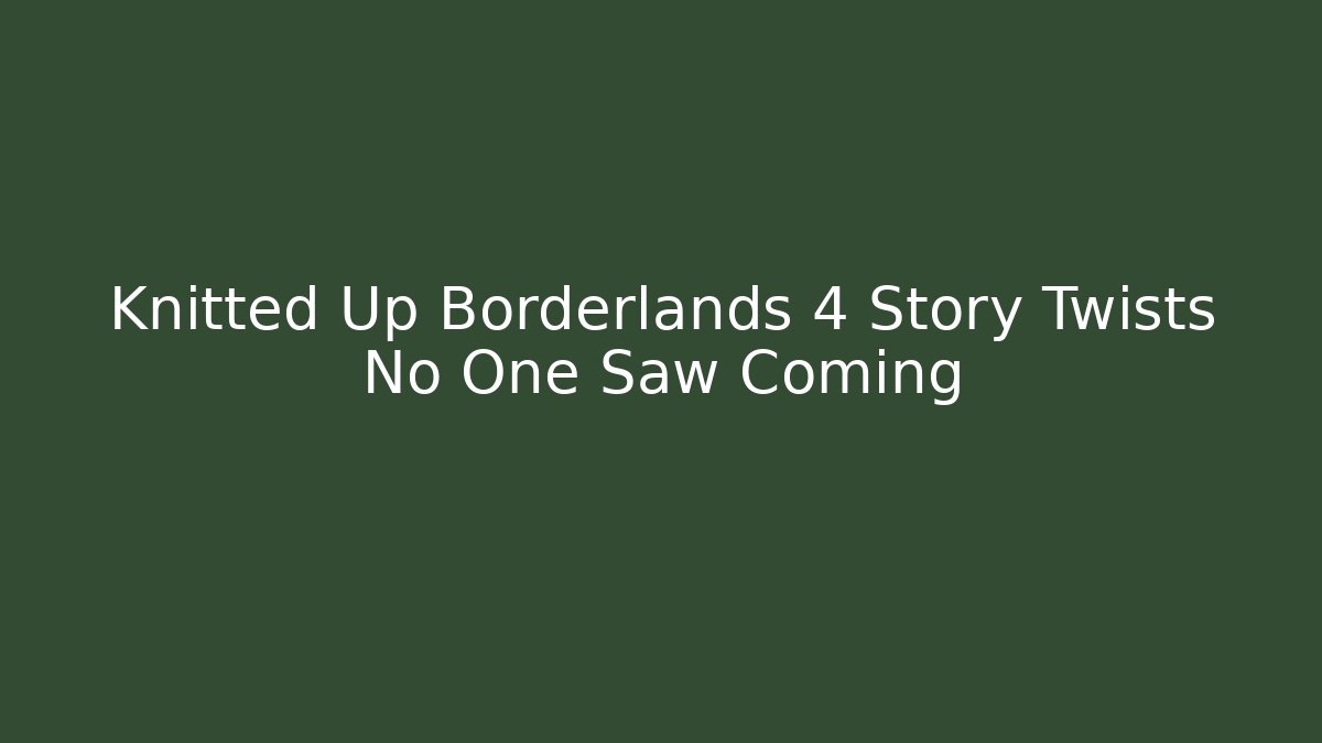 Knitted Up Borderlands 4 Story Twists No One Saw Coming