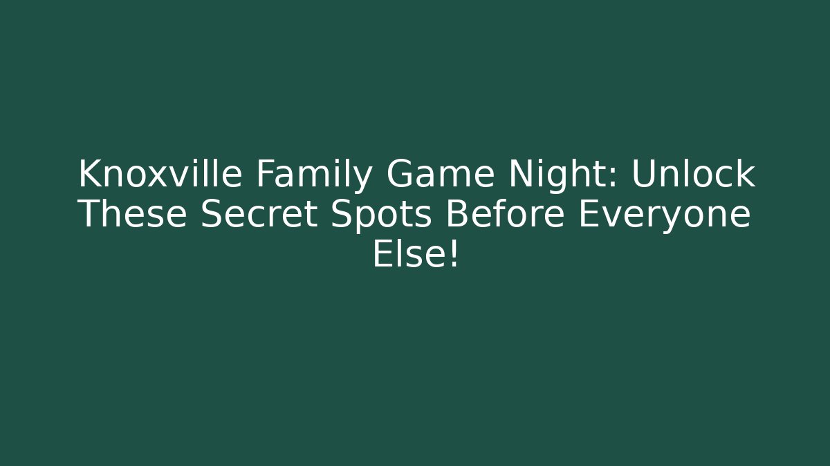 Knoxville Family Game Night: Unlock These Secret Spots Before Everyone Else!