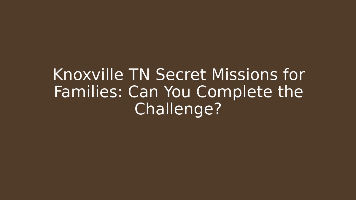 Knoxville TN Secret Missions for Families: Can You Complete the Challenge?