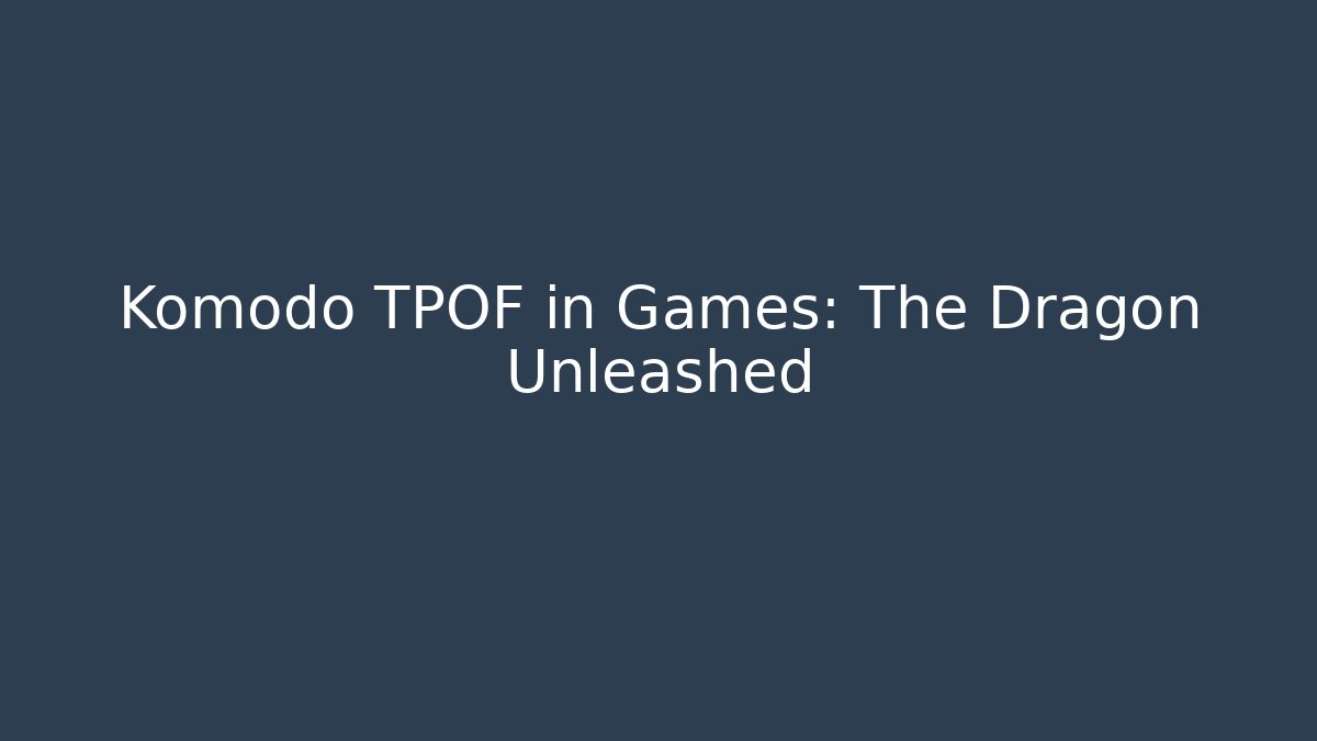 Komodo TPOF in Games: The Dragon Unleashed
