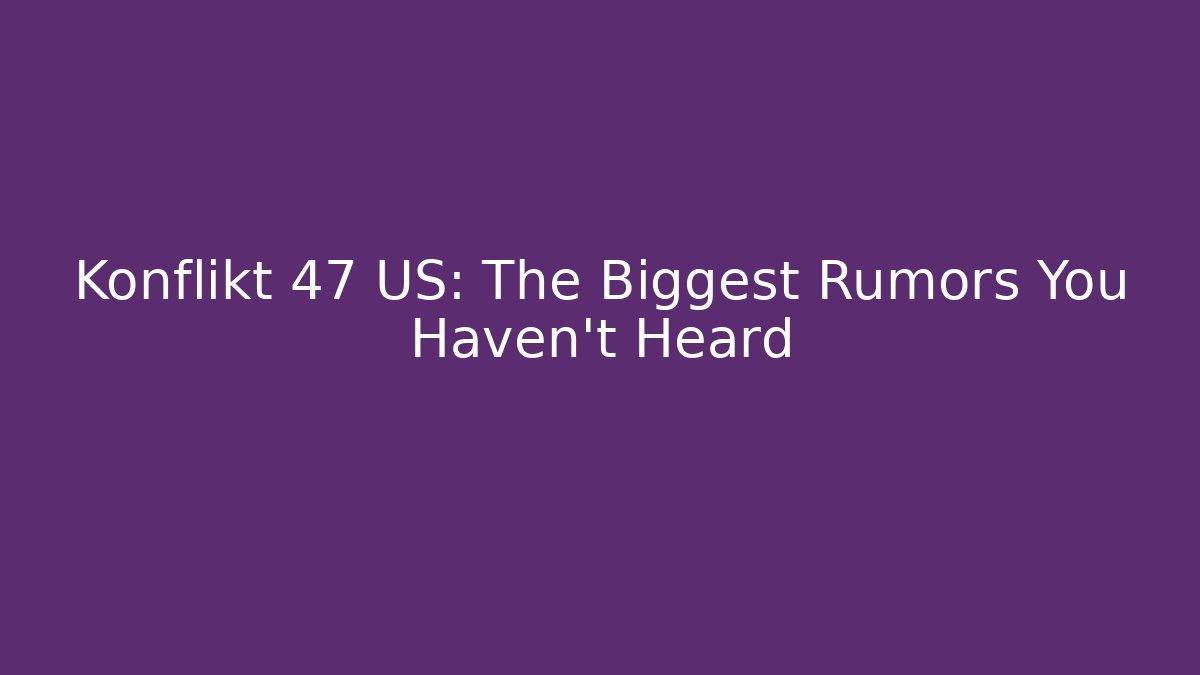 Konflikt 47 US: The Biggest Rumors You Haven't Heard