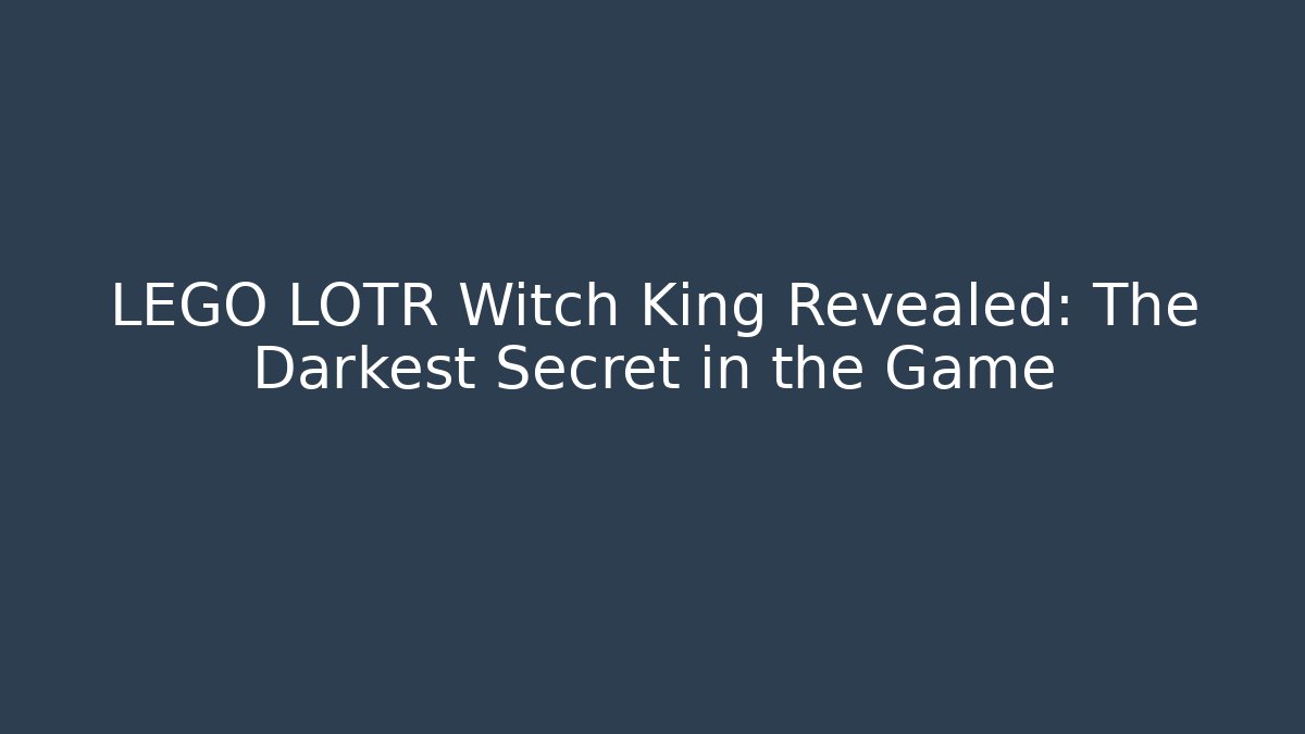 LEGO LOTR Witch King Revealed: The Darkest Secret in the Game