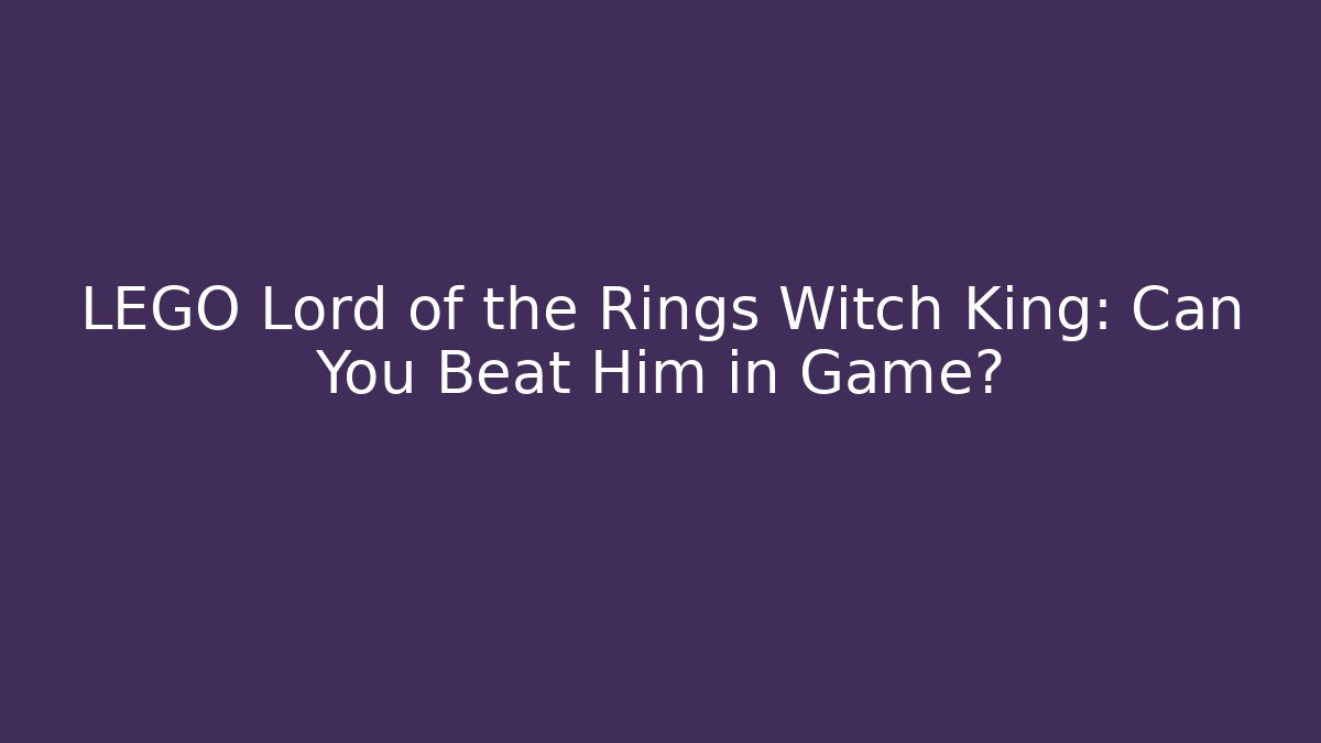 LEGO Lord of the Rings Witch King: Can You Beat Him in Game?