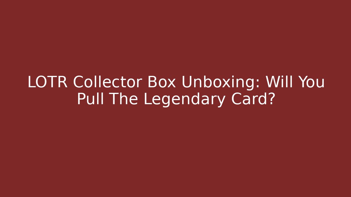 LOTR Collector Box Unboxing: Will You Pull The Legendary Card?