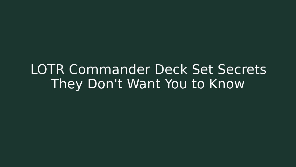 LOTR Commander Deck Set Secrets They Don’t Want You to Know
