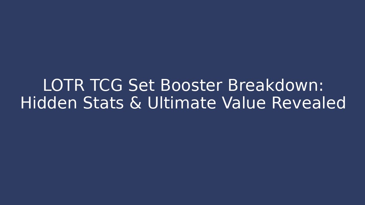 LOTR TCG Set Booster Breakdown: Hidden Stats & Ultimate Value Revealed