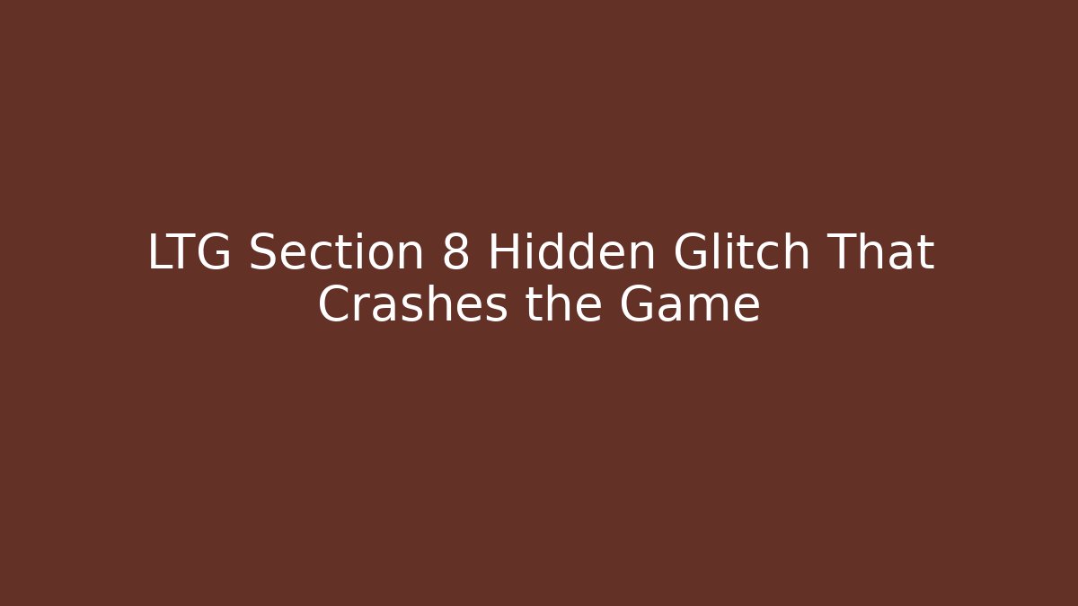 LTG Section 8 Hidden Glitch That Crashes the Game