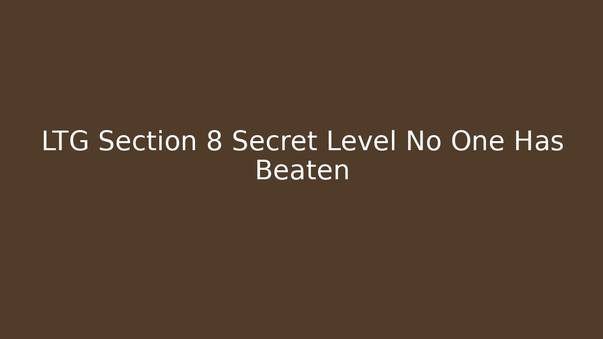 LTG Section 8 Secret Level No One Has Beaten