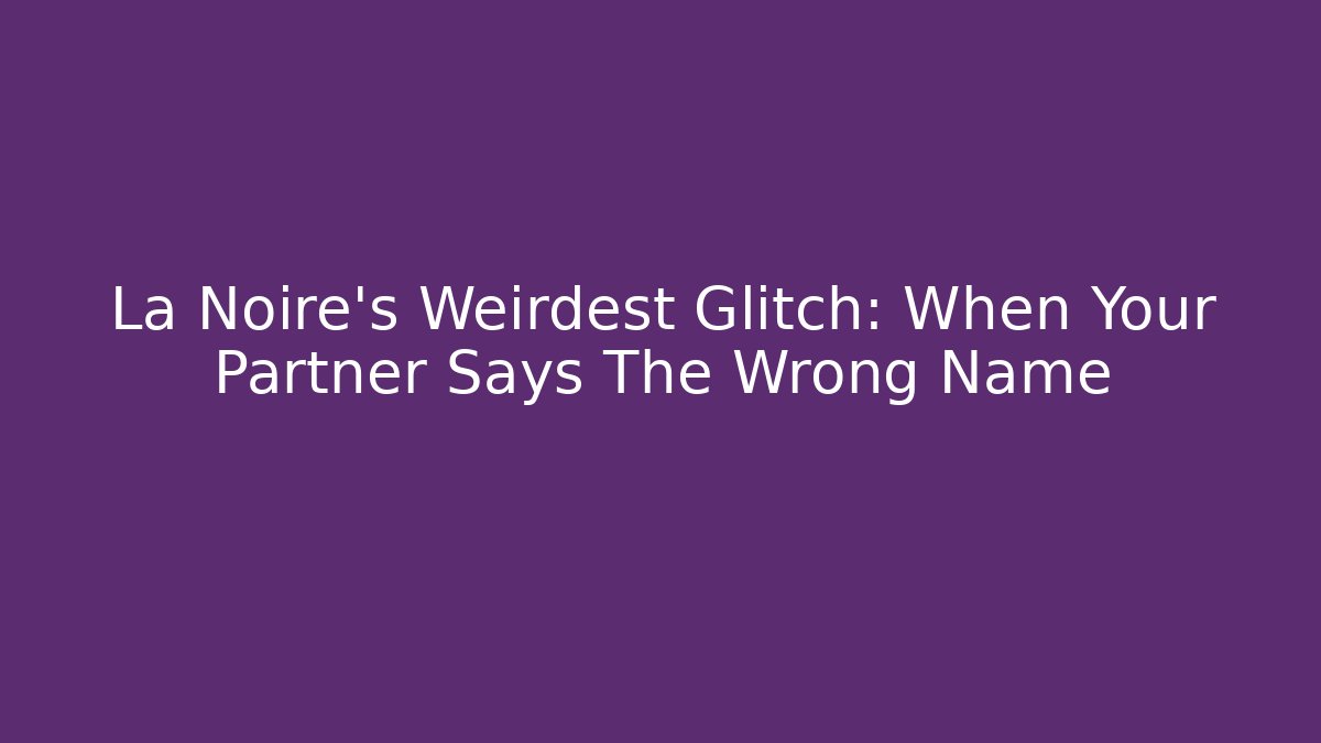 La Noire's Weirdest Glitch: When Your Partner Says The Wrong Name