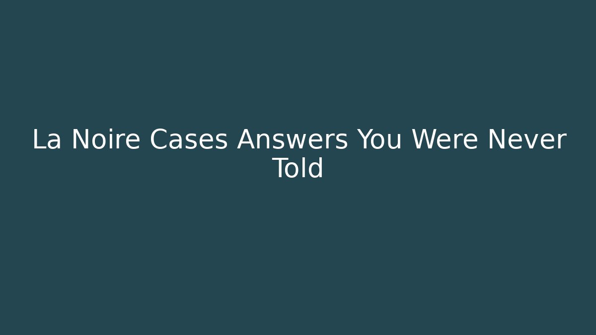La Noire Cases Answers You Were Never Told