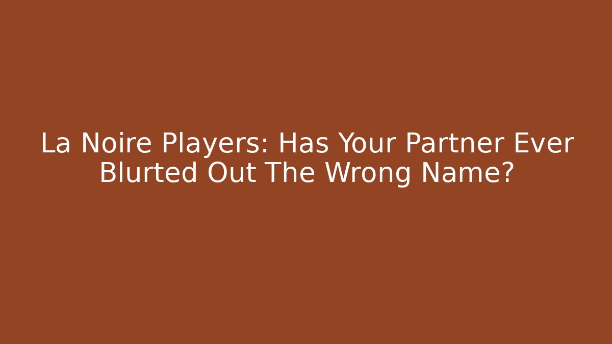 La Noire Players: Has Your Partner Ever Blurted Out The Wrong Name?