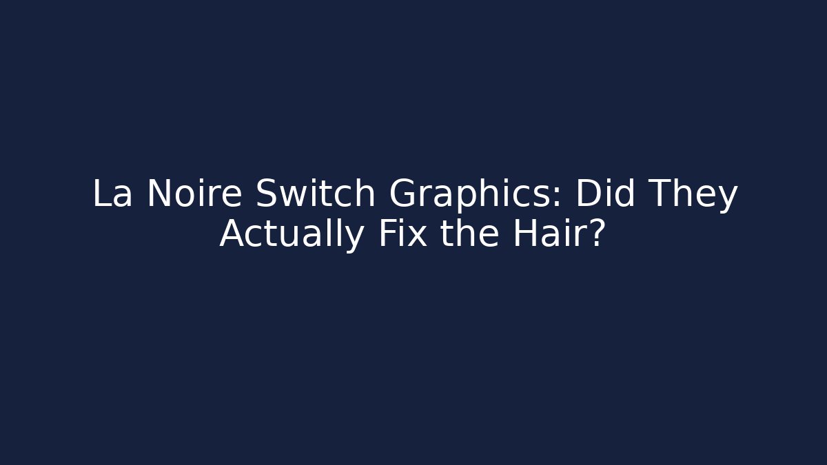 La Noire Switch Graphics: Did They Actually Fix the Hair?