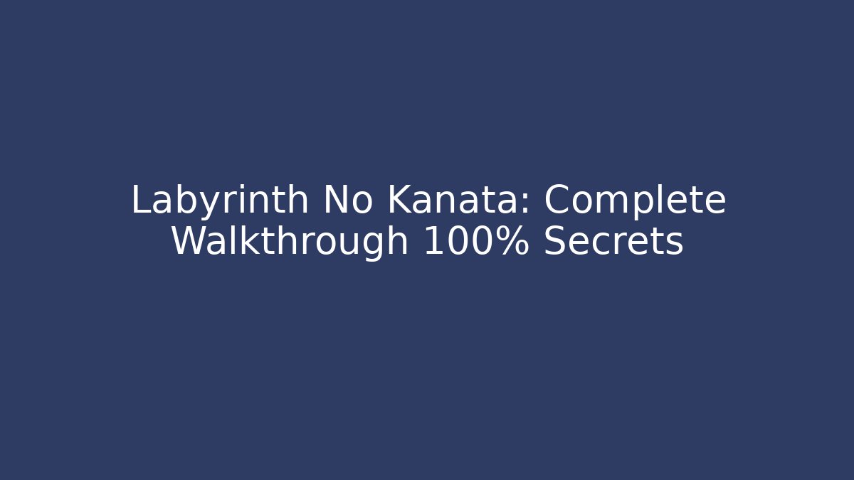 Labyrinth No Kanata: Complete Walkthrough 100% Secrets