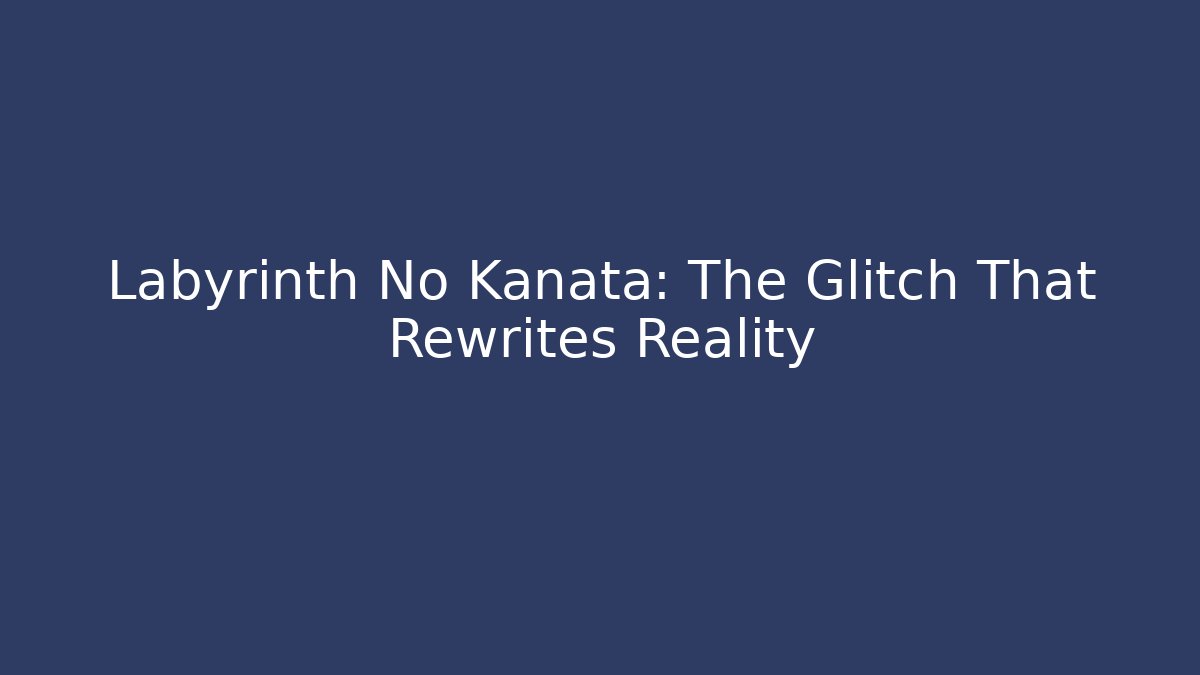Labyrinth No Kanata: The Glitch That Rewrites Reality