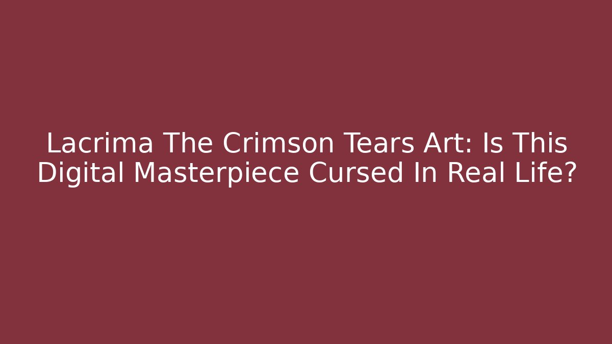 Lacrima The Crimson Tears Art: Is This Digital Masterpiece Cursed In Real Life?