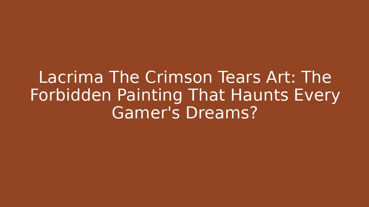Lacrima The Crimson Tears Art: The Forbidden Painting That Haunts Every Gamer's Dreams?