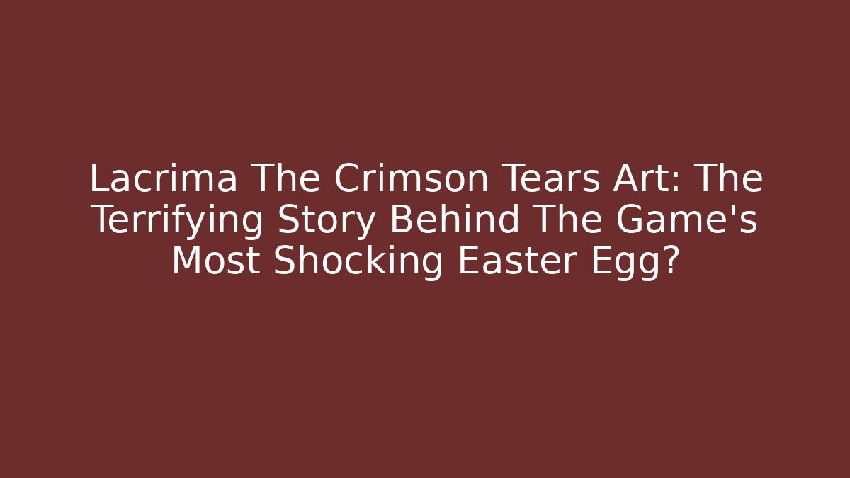 Lacrima The Crimson Tears Art: The Terrifying Story Behind The Game's Most Shocking Easter Egg?