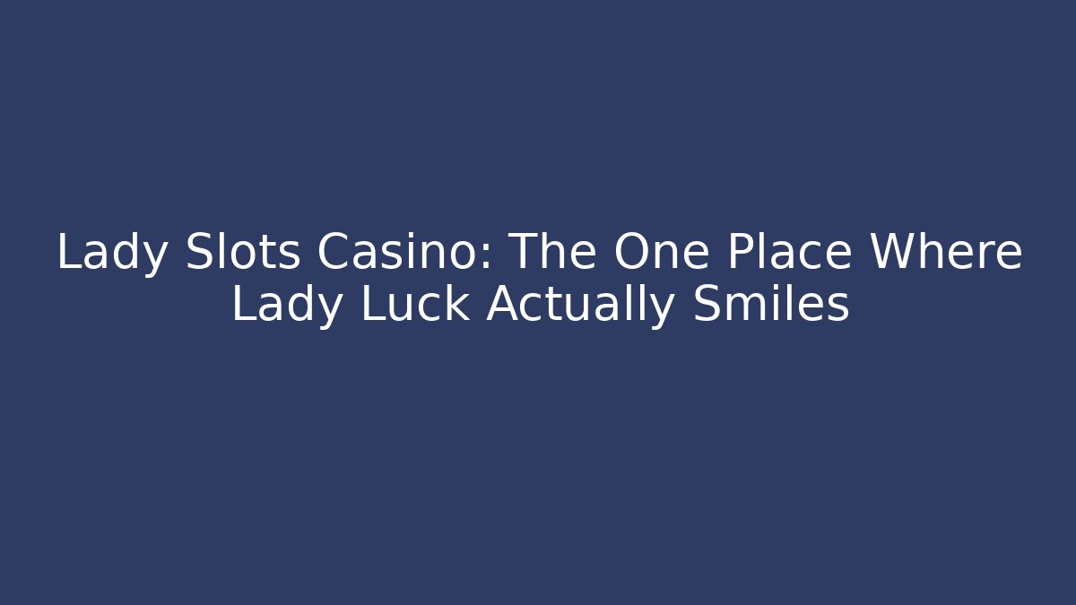 Lady Slots Casino: The One Place Where Lady Luck Actually Smiles